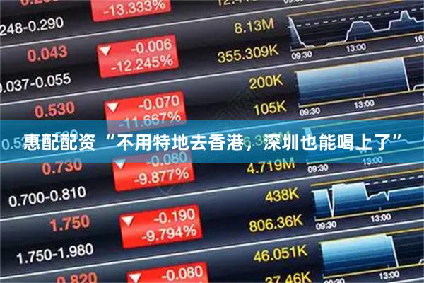 惠配配资 “不用特地去香港，深圳也能喝上了”