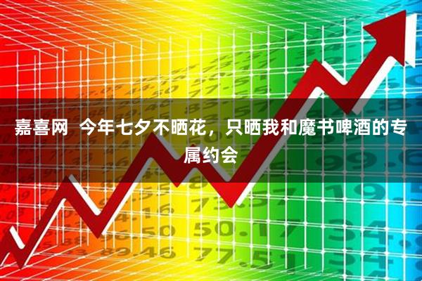 嘉喜网  今年七夕不晒花，只晒我和魔书啤酒的专属约会