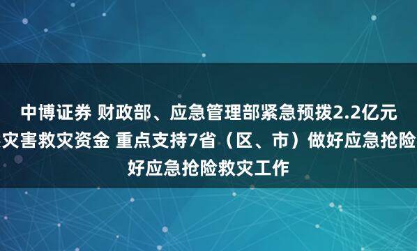 中博证券 财政部、应急管理部紧急预拨2.2亿元中央自然灾害救灾资金 重点支持7省（区、市）做好应急抢险救灾工作