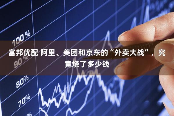 富邦优配 阿里、美团和京东的“外卖大战”，究竟烧了多少钱