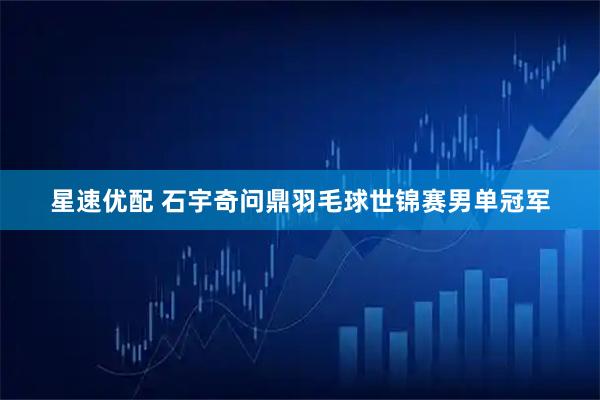 星速优配 石宇奇问鼎羽毛球世锦赛男单冠军