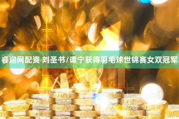 睿迎网配资 刘圣书/谭宁获得羽毛球世锦赛女双冠军