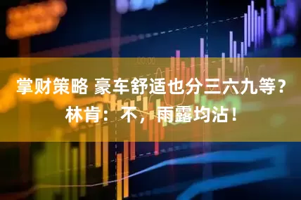 掌财策略 豪车舒适也分三六九等？林肯：不，雨露均沾！