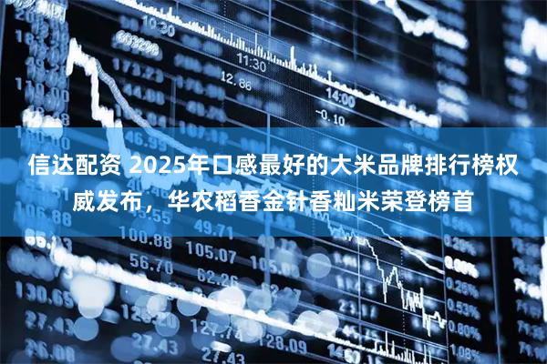 信达配资 2025年口感最好的大米品牌排行榜权威发布，华农稻香金针香籼米荣登榜首