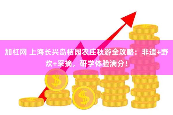 加杠网 上海长兴岛桔园农庄秋游全攻略：非遗+野炊+采摘，研学体验满分！