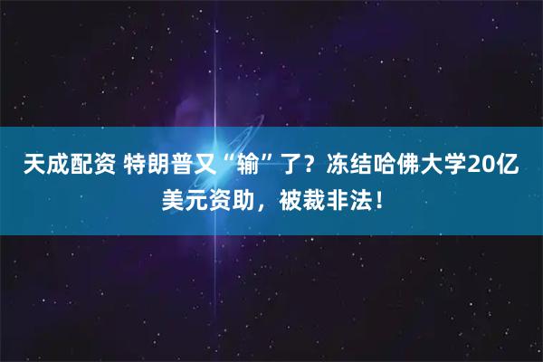天成配资 特朗普又“输”了？冻结哈佛大学20亿美元资助，被裁非法！
