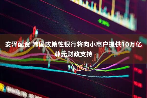 安泽配资 韩国政策性银行将向小商户提供10万亿韩元财政支持