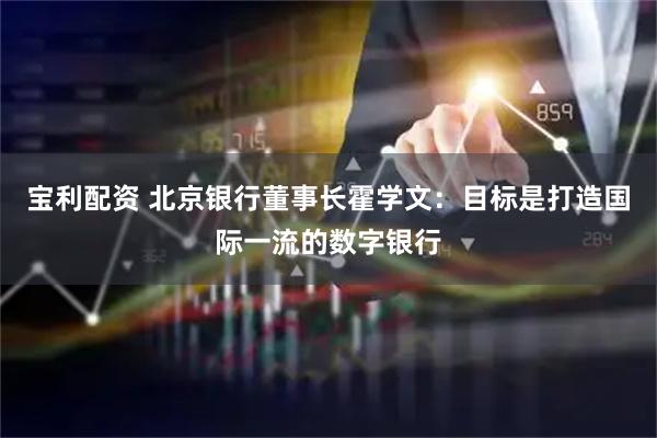 宝利配资 北京银行董事长霍学文：目标是打造国际一流的数字银行