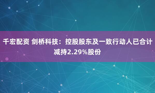 千宏配资 剑桥科技：控股股东及一致行动人已合计减持2.29%股份