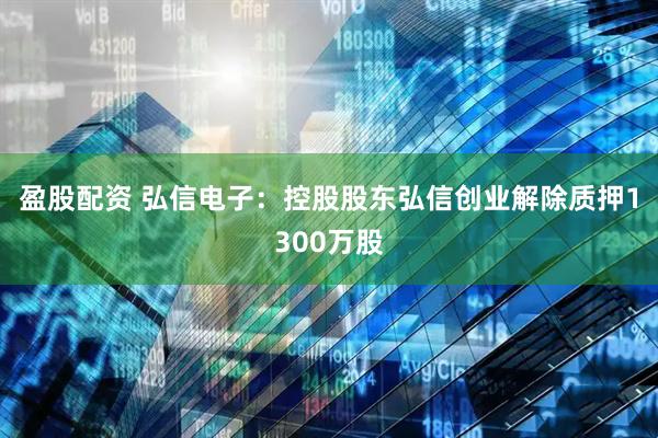 盈股配资 弘信电子：控股股东弘信创业解除质押1300万股