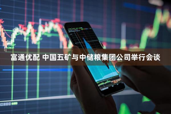 富通优配 中国五矿与中储粮集团公司举行会谈