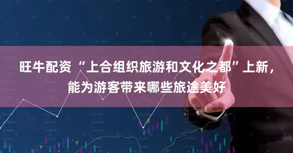 旺牛配资 “上合组织旅游和文化之都”上新，能为游客带来哪些旅途美好