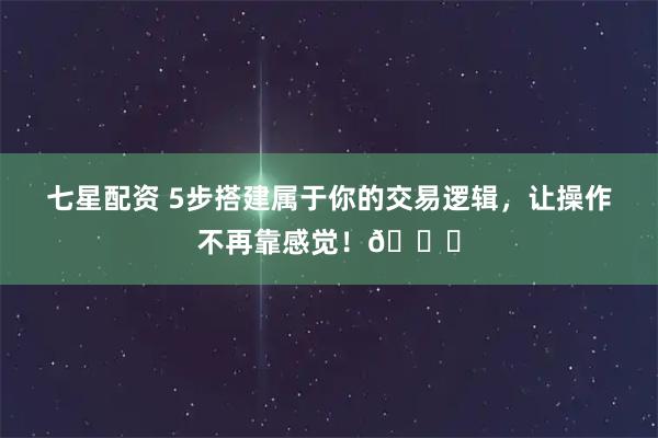 七星配资 5步搭建属于你的交易逻辑，让操作不再靠感觉！📌