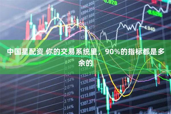 中国星配资 你的交易系统里，90%的指标都是多余的