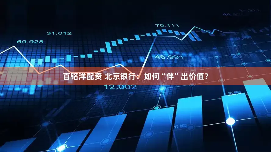 百铭洋配资 北京银行：如何“伴”出价值？