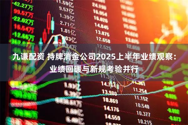 九谦配资 持牌消金公司2025上半年业绩观察：业绩回暖与新规考验并行