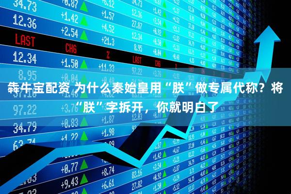 犇牛宝配资 为什么秦始皇用“朕”做专属代称？将“朕”字拆开，你就明白了