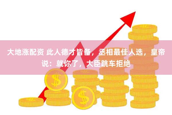 大地涨配资 此人德才皆备，丞相最佳人选，皇帝说：就你了，大臣跳车拒绝