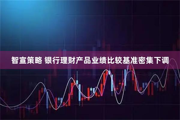 智宣策略 银行理财产品业绩比较基准密集下调