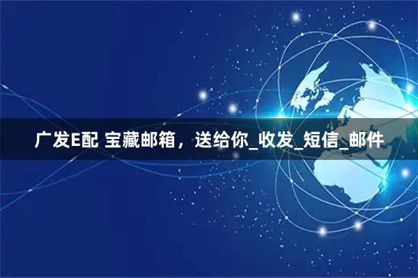 广发E配 宝藏邮箱，送给你_收发_短信_邮件