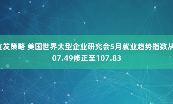 宣发策略 美国世界大型企业研究会5月就业趋势指数从107.49修正至107.83