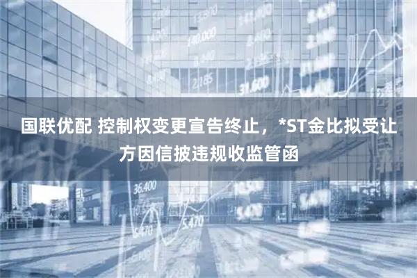 国联优配 控制权变更宣告终止，*ST金比拟受让方因信披违规收监管函