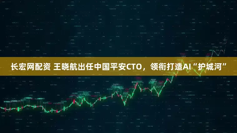 长宏网配资 王晓航出任中国平安CTO，领衔打造AI“护城河”