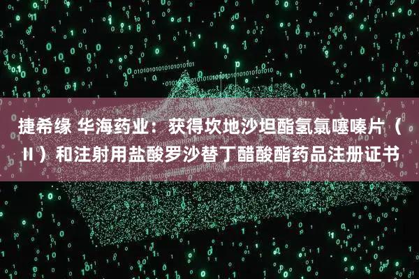 捷希缘 华海药业：获得坎地沙坦酯氢氯噻嗪片（Ⅱ）和注射用盐酸罗沙替丁醋酸酯药品注册证书