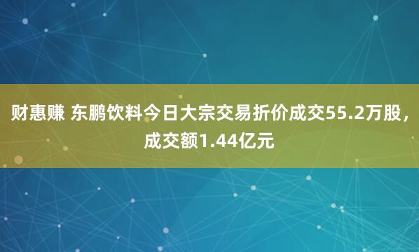 财惠赚 东鹏饮料今日大宗交易折价成交55.2万股，成交额1.44亿元