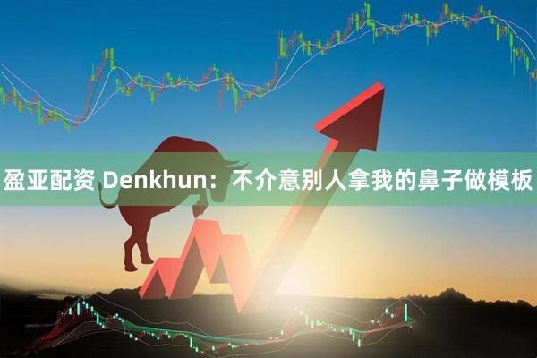 盈亚配资 Denkhun：不介意别人拿我的鼻子做模板
