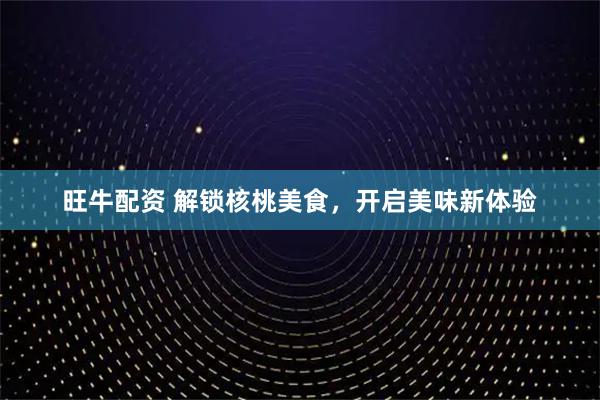 旺牛配资 解锁核桃美食，开启美味新体验