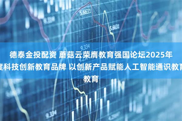 德泰金投配资 蘑菇云荣膺教育强国论坛2025年度科技创新教育品牌 以创新产品赋能人工智能通识教育