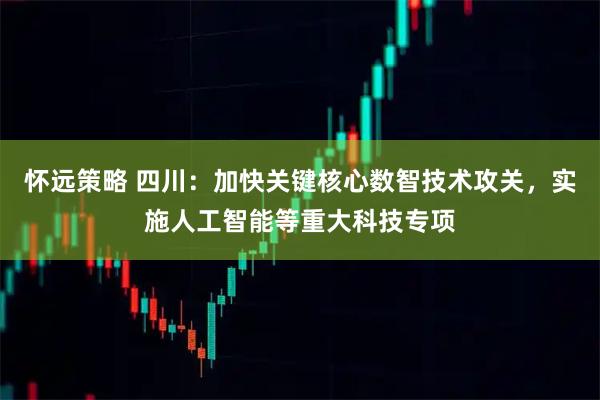 怀远策略 四川：加快关键核心数智技术攻关，实施人工智能等重大科技专项